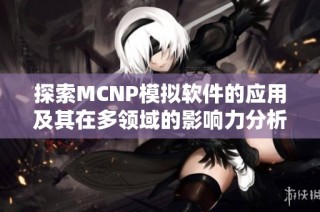 探索MCNP模拟软件的应用及其在多领域的影响力分析