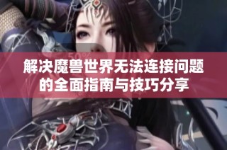 解决魔兽世界无法连接问题的全面指南与技巧分享