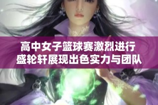 高中女子篮球赛激烈进行 盛轮轩展现出色实力与团队合作