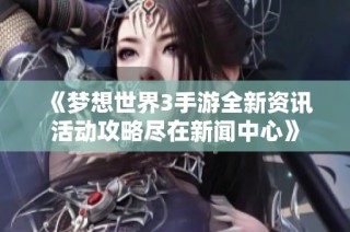 《梦想世界3手游全新资讯活动攻略尽在新闻中心》