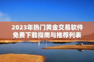 2023年热门黄金交易软件免费下载指南与推荐列表