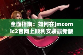 全面指南：如何在jmcomic2官网上顺利安装最新版本