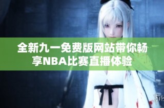 全新九一免费版网站带你畅享NBA比赛直播体验