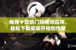 推荐十款热门短视频应用，轻松下载安装开始创作吧