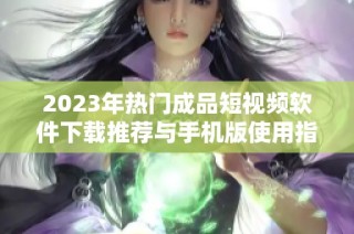 2023年热门成品短视频软件下载推荐与手机版使用指南