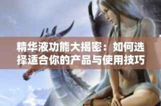 精华液功能大揭密：如何选择适合你的产品与使用技巧