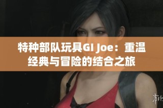 特种部队玩具GI Joe：重温经典与冒险的结合之旅