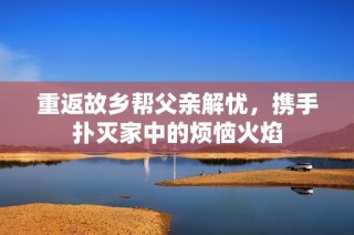 重返故乡帮父亲解忧，携手扑灭家中的烦恼火焰