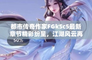 都市传奇作家FGkSc5最新章节精彩纷呈，江湖风云再起！