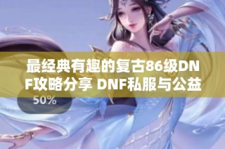 最经典有趣的复古86级DNF攻略分享 DNF私服与公益服详解