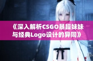 《深入解析CSGO暴躁妹妹与经典Logo设计的异同》