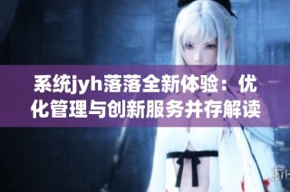 系统jyh落落全新体验：优化管理与创新服务并存解读