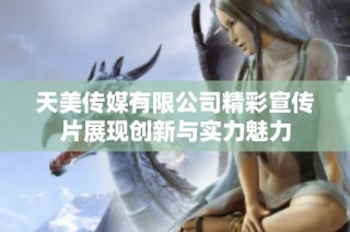 天美传媒有限公司精彩宣传片展现创新与实力魅力