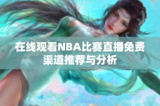 在线观看NBA比赛直播免费渠道推荐与分析