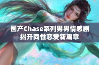 国产Chase系列男男情感剧揭开同性恋爱新篇章