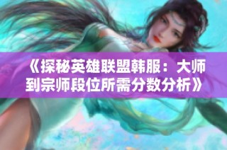 《探秘英雄联盟韩服：大师到宗师段位所需分数分析》