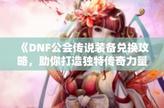 《DNF公会传说装备兑换攻略，助你打造独特传奇力量》