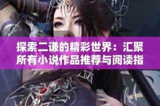 探索二谦的精彩世界：汇聚所有小说作品推荐与阅读指南