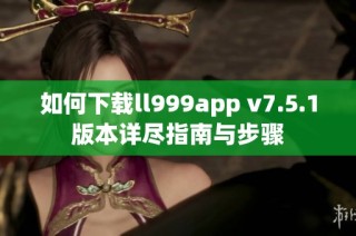 如何下载ll999app v7.5.1版本详尽指南与步骤