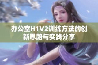 办公室H1V2训练方法的创新思路与实践分享