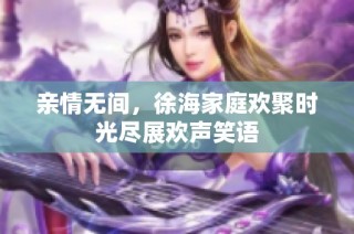 亲情无间，徐海家庭欢聚时光尽展欢声笑语