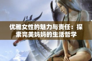 优雅女性的魅力与责任：探索完美妈妈的生活哲学