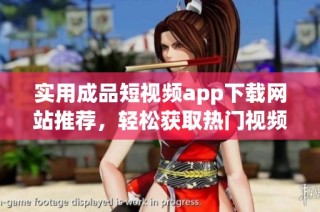 实用成品短视频app下载网站推荐，轻松获取热门视频资源