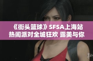 《街头篮球》SFSA上海站热闹派对全城狂欢 露美与你共享蛋糕盛宴