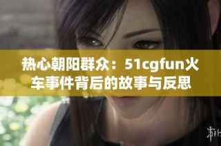 热心朝阳群众：51cgfun火车事件背后的故事与反思