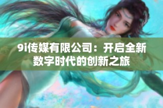 9i传媒有限公司：开启全新数字时代的创新之旅