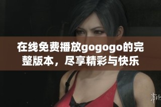 在线免费播放gogogo的完整版本，尽享精彩与快乐