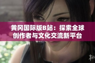 黄冈国际版B站：探索全球创作者与文化交流新平台