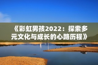 《彩虹男孩2022：探索多元文化与成长的心路历程》