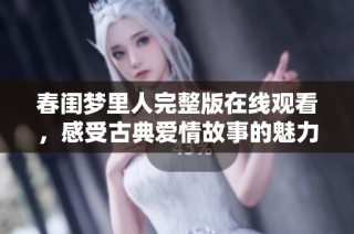 春闺梦里人完整版在线观看，感受古典爱情故事的魅力