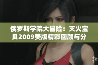 俄罗斯学院大冒险：灭火宝贝2009美版精彩回顾与分析