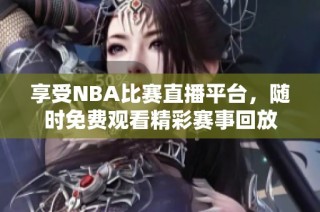 享受NBA比赛直播平台，随时免费观看精彩赛事回放