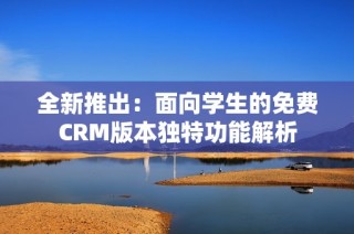 全新推出：面向学生的免费CRM版本独特功能解析