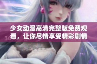 少女动漫高清完整版免费观看，让你尽情享受精彩剧情