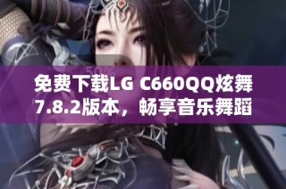 免费下载LG C660QQ炫舞7.8.2版本，畅享音乐舞蹈乐趣