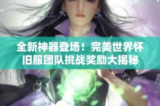 全新神器登场！完美世界怀旧服团队挑战奖励大揭秘