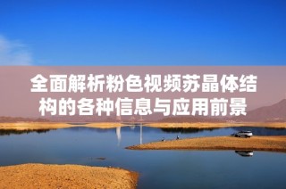 全面解析粉色视频苏晶体结构的各种信息与应用前景