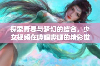 探索青春与梦幻的结合，少女视频在哔哩哔哩的精彩世界