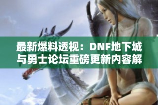 最新爆料透视：DNF地下城与勇士论坛重磅更新内容解析