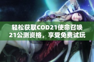 轻松获取COD21使命召唤21公测资格，享受免费试玩乐趣