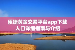 便捷黄金交易平台app下载入口详细指南与介绍