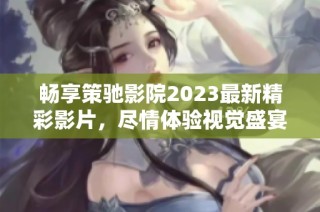 畅享策驰影院2023最新精彩影片，尽情体验视觉盛宴