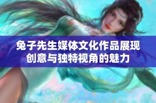 兔子先生媒体文化作品展现创意与独特视角的魅力