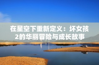 在星空下重新定义：坏女孩2的华丽冒险与成长故事