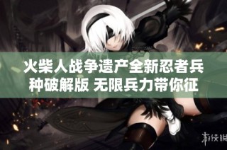 火柴人战争遗产全新忍者兵种破解版 无限兵力带你征战四方