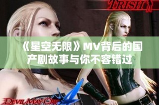 《星空无限》MV背后的国产剧故事与你不容错过